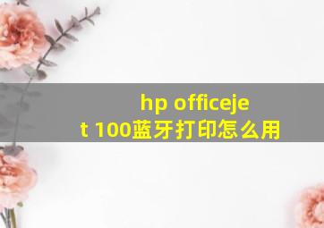 hp officejet 100蓝牙打印怎么用